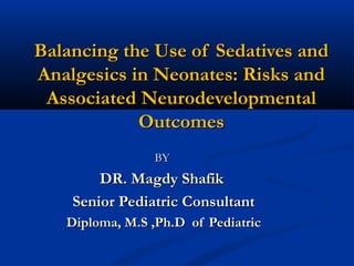 Balancing the Use of Sedatives andBalancing the Use of Sedatives and
Analgesics in Neonates: Risks andAnalgesics in Neonates: Risks and
Associated NeurodevelopmentalAssociated Neurodevelopmental
OutcomesOutcomes
BYBY
DR. Magdy ShafikDR. Magdy Shafik
Senior Pediatric ConsultantSenior Pediatric Consultant
Diploma, M.S ,Ph.D of PediatricDiploma, M.S ,Ph.D of Pediatric
 