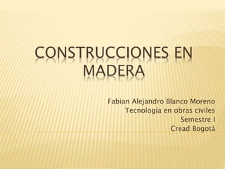 CONSTRUCCIONES EN
MADERA
Fabian Alejandro Blanco Moreno
Tecnología en obras civiles
Semestre I
Cread Bogotá
 