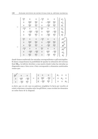 120 An´alisis est´atico de estructuras por el m´etodo matricial 
= 
 
 
EA 
L 0 0 −EA 
L 0 0 
0 12EI 
L3 
6EI 
L2 0 −12EI 
L3 
6EI 
L2 
0 6EI 
L2 
4EI 
0 L −6EI 
L2 
2EI 
L 
−EA 
L 0 0 EA 
L 0 0 
0 −12EI 
L2 0 12EI 
L3 −6EI 
L3 −6EI 
L2 
0 6EI 
L2 
2EI 
0 L −6EI 
L2 
4EI 
L 
 
 
 
 
ua 1x 
ua 1y 
θa 
1 
ua 2x 
ua 2y 
θa 
2 
 
 
= 
 
 
EA 
L 0 0 −EA 
L 0 0 
0 12EI 
L3 
6EI 
0 L2 −12EI 
L3 
6EI 
L2 
0 6EI 
L2 
4EI 
0 L −6EI 
L2 
2EI 
L 
L 0 0 EA 
L 0 0 
0 −12EI 
−EA 
L2 0 12EI 
L3 −6EI 
L3 −6EI 
L2 
0 6EI 
L2 
2EI 
0 L −6EI 
L2 
4EI 
L 
 
 
 
 
✚❃0 
ua 1x 
✚ 
✚ 
u✚❃0 
1y 
0 
✒ 
a θa 
1 
✚ 
✚❃0 
ua 2x 
ua 2y 
θa 
2 
 
 
donde hemos sombreado las entradas correspondientes a gdl restringidos. 
Si ahora comprobamos la posibilidad de igualar la submatriz del extremo 
final (K22, la inferior derecha) a una matriz donde todas las entradas no 
diagonales sean o bien ceros o bien corresponder a elementos sombreados 
vemos que: 
 
 
✒ 
0 
EA 
L 0 0 
0 12EI 
L3 −6EI 
L2 
0 −6EI 
L2 
4EI 
L 
 
 
≡ 
 
 
0 0 0 
0 12EI 
L3 −6EI 
L2 
0 −6EI 
L2 
4EI 
L 
 
 
= 
 
 
Kx 0 0 
0 Ky 0 
0 0 Kθ 
 
 
es decir, que en este caso no podemos simplificar la barra por muelles al 
existir relaciones cruzadas entre los gdl libres, como revelan los elementos 
no nulos fuera de la diagonal. 
 