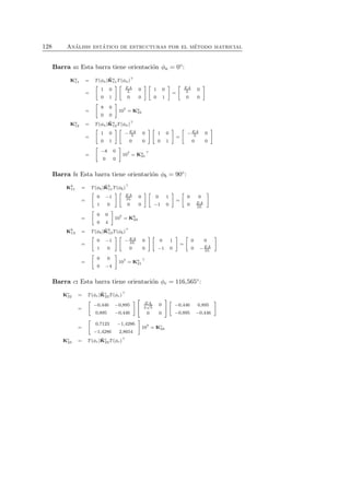 128 An´alisis est´atico de estructuras por el m´etodo matricial 
Barra a: Esta barra tiene orientaci´on φa = 0◦: 
Ka 11 = T(φa)ˆK 
a 11T(φa)⊤ 
= 
 
1 0 
0 1 
  EA 
L 0 
0 0 
  
1 0 
0 1 
 
= 
 EA 
L 0 
0 0 
 
= 
 
8 0 
0 0 
 
107 = Ka 22 
Ka 12 = T(φa)ˆK 
a 12T(φa)⊤ 
= 
 
1 0 
0 1 
  
−EA 
L 0 
0 0 
  
1 0 
0 1 
 
= 
 
−EA 
L 0 
0 0 
 
= 
 
−8 0 
0 0 
 
107 = Ka 21⊤ 
Barra b: Esta barra tiene orientaci´on φb = 90◦: 
Kb 
11 = T(φb)ˆK 
b 
11T(φb)⊤ 
= 
 
0 −1 
1 0 
  EA 
2L 0 
0 0 
  
0 1 
−1 0 
 
= 
 
0 0 
0 EA 
2L 
 
= 
 
0 0 
0 4 
 
107 = Kb 
33 
Kb 
13 = T(φb)ˆK 
b 
13T(φb)⊤ 
= 
 
0 −1 
1 0 
  
−EA 
2L 0 
0 0 
  
0 1 
−1 0 
 
= 
 
0 0 
0 −EA 
2L 
 
= 
 
0 0 
0 −4 
 
107 = Ka 21⊤ 
Barra c: Esta barra tiene orientaci´on φc = 116,565◦: 
Kc 
22 = T(φc)ˆK 
c 
22T(φc)⊤ 
= 
 
−0,446 −0,895 
0,895 −0,446 
   
EA 
L√5 
0 
0 0 
!  
−0,446 0,895 
−0,895 −0,446 
 
= 
 
0,7123 −1,4286 
−1,4286 2,8654 
 
107 = Kc 
33 
Kc 
23 = T(φc)ˆK 
c 
23T(φc)⊤ 
 