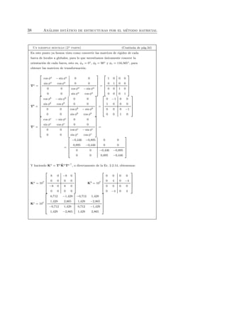 38 An´alisis est´atico de estructuras por el m´etodo matricial 
Un ejemplo sencillo (2a parte) (Contin´ua de p´ag.34) 
En este punto ya hemos visto como convertir las matrices de rigidez de cada 
barra de locales a globales, para lo que necesitamos ´unicamente conocer la 
orientaci´on de cada barra, esto es, φa = 0◦, φb = 90◦ y φc = 116,565◦, para 
obtener las matrices de transformaci´on: 
Ta = 
 
 
cos φa − sin φa 0 0 
sin φa cos φa 0 0 
0 0 cos φa − sin φa 
0 0 sin φa cos φa 
 
 
= 
 
 
1 0 0 0 
0 1 0 0 
0 0 1 0 
0 0 0 1 
 
 
Tb = 
 
 
cos φb − sin φb 0 0 
sin φb cos φb 0 0 
0 0 cos φb − sin φb 
0 0 sin φb cos φb 
 
 
= 
 
 
0 −1 0 0 
1 0 0 0 
0 0 0 −1 
0 0 1 0 
 
 
Tc = 
 
 
cos φc − sin φc 0 0 
sin φc cos φc 0 0 
0 0 cos φc − sin φc 
0 0 sin φc cos φc 
 
 
= 
= 
 
 
−0,446 −0,895 0 0 
0,895 −0,446 0 0 
0 0 −0,446 −0,895 
0 0 0,895 −0,446 
 
 
Y haciendo Ka = Ta ˆK 
aTa⊤, o directamente de la Ec. 2.2.14, obtenemos: 
Ka = 107 
 
 
8 0 −8 0 
0 0 0 0 
−8 0 8 0 
0 0 0 0 
 
 
Kb = 107 
 
 
0 0 0 0 
0 4 0 −4 
0 0 0 0 
0 −4 0 4 
 
 
Kc = 107 
 
 
0,712 −1,429 −0,712 1,429 
1,429 2,865 1,429 −2,865 
−0,712 1,429 0,712 −1,429 
1,429 −2,865 1,429 2,865 
 
 
 