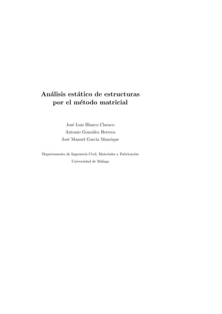 An´alisis est´atico de estructuras 
por el m´etodo matricial 
Jos´e Luis Blanco Claraco 
Antonio Gonz´alez Herrera 
Jos´e Manuel Garc´ıa Manrique 
Departamento de Ingenier´ıa Civil, Materiales y Fabricaci´on 
Universidad de M´alaga 
 