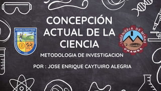 METODOLOGIA DE INVESTIGACION
CONCEPCIÓN
ACTUAL DE LA
CIENCIA
POR : JOSE ENRIQUE CAYTUIRO ALEGRIA
 