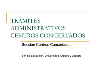 TRÁMITES
ADMINISTRATIVOS
CENTROS CONCERTADOS
Sección Centros Concertados
S.P. de Educación, Universidad, Cultura y Deporte
 