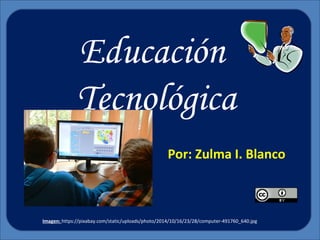 Por: Zulma I. Blanco
Educación
Tecnológica
Imagen: https://pixabay.com/static/uploads/photo/2014/10/16/23/28/computer-491760_640.jpg
 