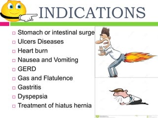 INDICATIONS
 Stomach or intestinal surgery
 Ulcers Diseases
 Heart burn
 Nausea and Vomiting
 GERD
 Gas and Flatulence
 Gastritis
 Dyspepsia
 Treatment of hiatus hernia
 