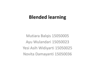 Blended learning
Mutiara Balqis 15050005
Ayu Wulandari 15050023
Yesi Asih Widiyarti 15050025
Novita Damayanti 15050036
 
