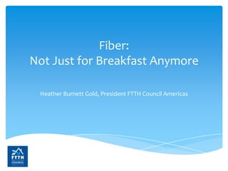 Fiber:
Not Just for Breakfast Anymore
Heather Burnett Gold, President FTTH Council Americas

 