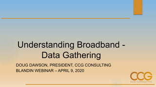 Understanding Broadband -
Data Gathering
DOUG DAWSON, PRESIDENT, CCG CONSULTING
BLANDIN WEBINAR – APRIL 9, 2020
 