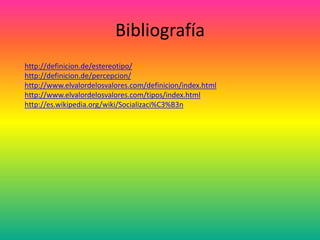 Bibliografía
http://definicion.de/estereotipo/
http://definicion.de/percepcion/
http://www.elvalordelosvalores.com/definicion/index.html
http://www.elvalordelosvalores.com/tipos/index.html
http://es.wikipedia.org/wiki/Socializaci%C3%B3n
 