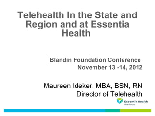 Telehealth In the State and
 Region and at Essentia
          Health

       Blandin Foundation Conference
                November 13 -14, 2012


     Maureen Ideker, MBA, BSN, RN
               Director of Telehealth
 