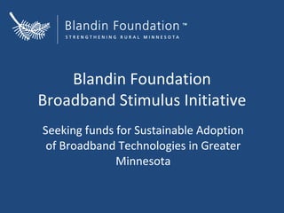 Blandin Foundation
Broadband Stimulus Initiative
Seeking funds for Sustainable Adoption
 of Broadband Technologies in Greater
              Minnesota
 