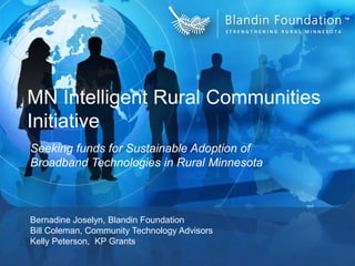 MN Intelligent Rural Communities Initiative Seeking funds for Sustainable Adoption of Broadband Technologies in Rural Minnesota Bernadine Joselyn, Blandin Foundation  Bill Coleman, Community Technology Advisors Kelly Peterson,  KP Grants 