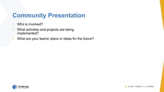 Community Presentation
› Who is involved?
› What activities and projects are being
implemented?
› What are your teams’ plans or ideas for the future?
 