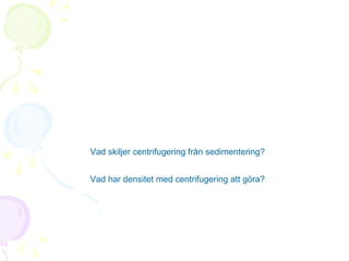 Vad skiljer centrifugering från sedimentering?
Vad har densitet med centrifugering att göra?

 