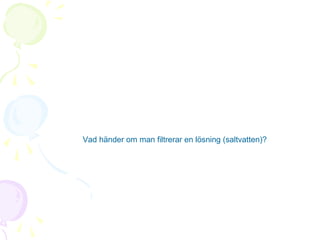 Vad händer om man filtrerar en lösning (saltvatten)?

 