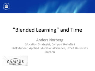”Blended Learning” and Time
                  Anders Norberg
         Education Strategist, Campus Skellefteå
PhD Student, Applied Educational Science, Umeå University
                        Sweden
 