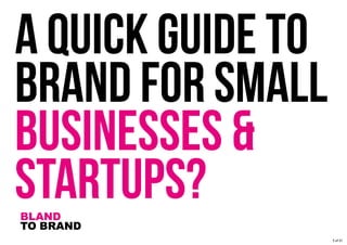 A QUICK GUIDE TO
BRAND FOR SMALL
BUSINESSES &
STARTUPS?BLAND
TO BRAND
1 of 51
 