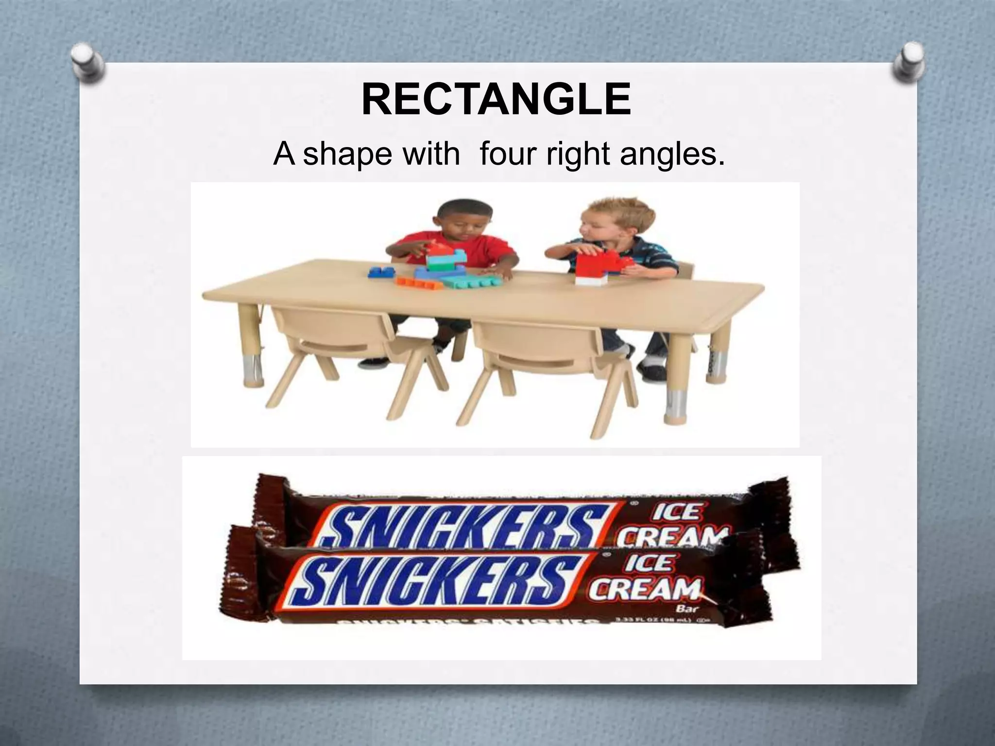RECTANGLE
A shape with four right angles.

 