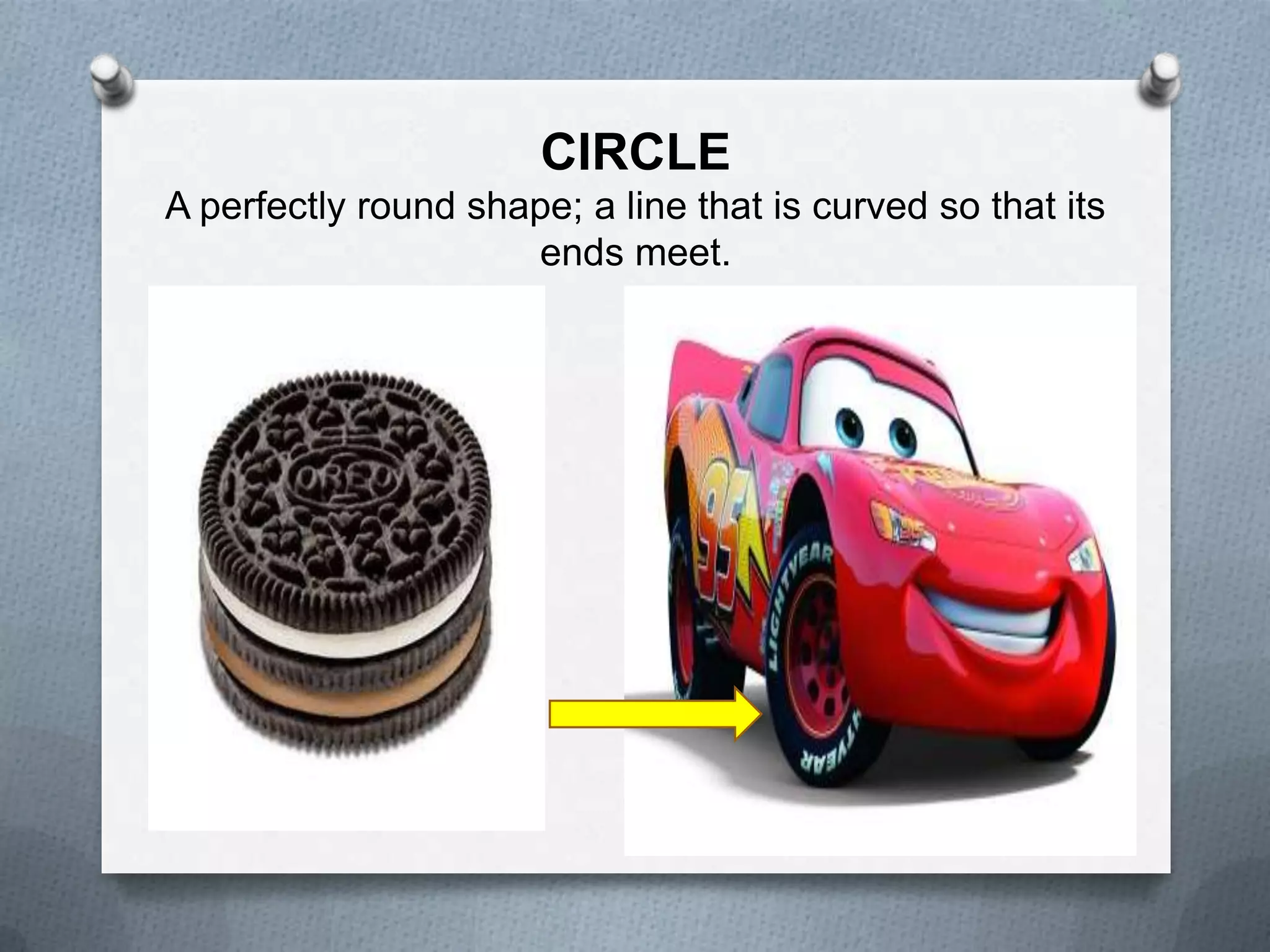 CIRCLE
A perfectly round shape; a line that is curved so that its
ends meet.

 