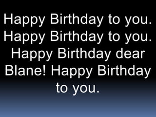 Happy Birthday to you.
Happy Birthday to you.
Happy Birthday dear
Blane! Happy Birthday
to you.
 