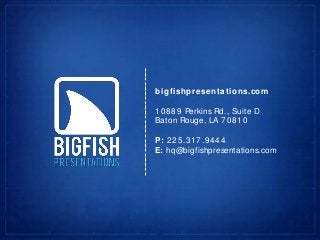 bigfishpresenta tions.com
10889 Perkins Rd., Suite D
Baton Rouge, LA 70810
P: 225.317.9444
E: hq@bigfishpresentations.com
 