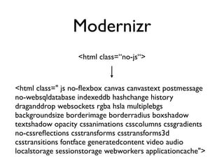 Modernizr
                  <html class=“no-js“>


<html class=" js no-ﬂexbox canvas canvastext postmessage
no-websqldatabase indexeddb hashchange history
draganddrop websockets rgba hsla multiplebgs
backgroundsize borderimage borderradius boxshadow
textshadow opacity cssanimations csscolumns cssgradients
no-cssreﬂections csstransforms csstransforms3d
csstransitions fontface generatedcontent video audio
localstorage sessionstorage webworkers applicationcache">
 
