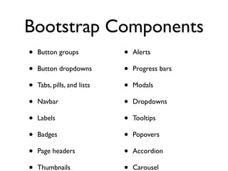 Bootstrap Components
•   Button groups            •   Alerts

•   Button dropdowns         •   Progress bars

•   Tabs, pills, and lists   •   Modals

•   Navbar                   •   Dropdowns

•   Labels                   •   Tooltips

•   Badges                   •   Popovers

•   Page headers             •   Accordion

    Thumbnails                   Carousel
 