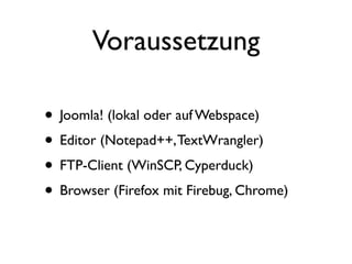 Voraussetzung

• Joomla! (lokal oder auf Webspace)
• Editor (Notepad++, TextWrangler)
• FTP-Client (WinSCP, Cyperduck)
• Browser (Firefox mit Firebug, Chrome)
 
