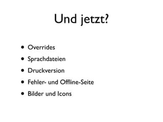 Und jetzt?

• Overrides
• Sprachdateien
• Druckversion
• Fehler- und Ofﬂine-Seite
• Bilder und Icons
 