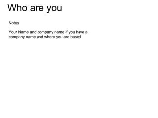 Who are you
Notes

Your Name and company name if you have a
company name and where you are based
 