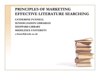 PRINCIPLES OF MARKETING
EFFECTIVE LITERATURE SEARCHING
CATHERINE FUNNELL
SENIOR LIAISON LIBRARIAN
SHEPPARD LIBRARY
MIDDLESEX UNIVERSITY
c.funnell@mdx.ac.uk
 