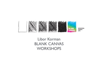 Libor Korman 
BLANK CANVAS 
WORKSHOPS 
MOTIVATIONAL 
BUSINESS 
ARTS 
 