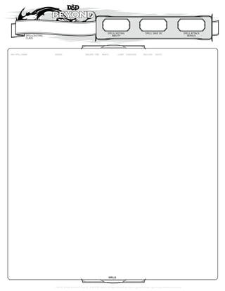 SPELLCASTING
CLASS
SPELLCASTING
ABILITY
SPELL SAVE DC SPELL ATTACK
BONUS
TM & © 2018 Wizards of the Coast LLC. ©2018 D&D Beyond | All Rights Reserved. Permission is granted to photo copy this document for personal use.
PAGE REF
SOURCE SAVE/ATK TIME RANGE COMP DURATION
PREP SPELL NAME
SPELLS
NOTES
=== CANTRIPS === (At Will)
O
 