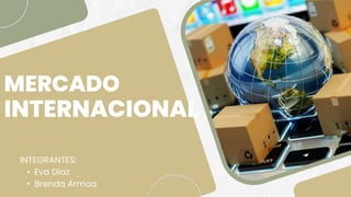 MERCADO
INTERNACIONAL
INTEGRANTES:
• Eva Díaz
• Brenda Armoa
 