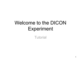 Welcome to the DICON 
Experiment 
Tutorial 
1 
 