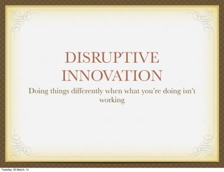 DISRUPTIVE
INNOVATION
Doing things differently when what you’re doing isn’t
working
Tuesday, 25 March, 14
 