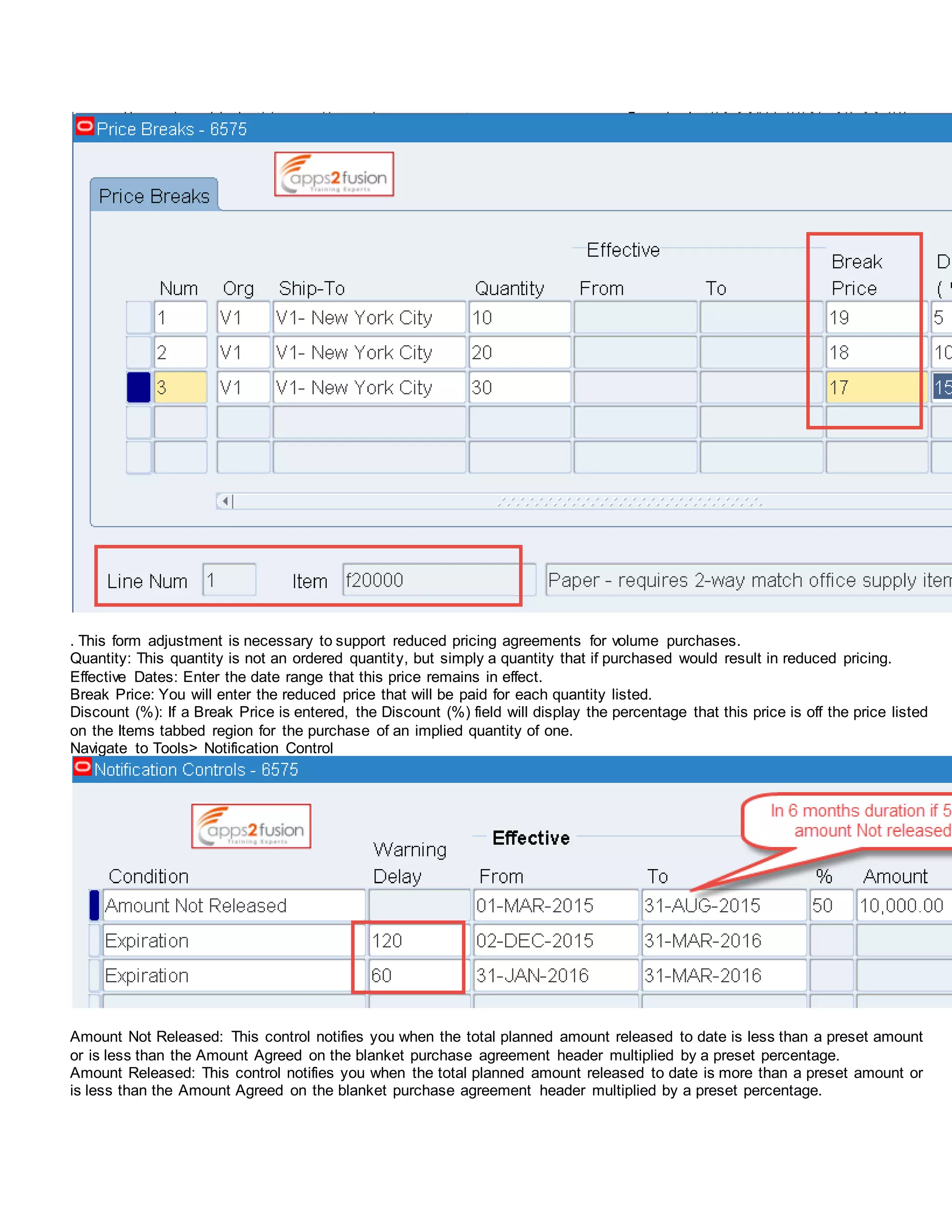. This form adjustment is necessary to support reduced pricing agreements for volume purchases.
Quantity: This quantity is not an ordered quantity, but simply a quantity that if purchased would result in reduced pricing.
Effective Dates: Enter the date range that this price remains in effect.
Break Price: You will enter the reduced price that will be paid for each quantity listed.
Discount (%): If a Break Price is entered, the Discount (%) field will display the percentage that this price is off the price listed
on the Items tabbed region for the purchase of an implied quantity of one.
Navigate to Tools> Notification Control
Amount Not Released: This control notifies you when the total planned amount released to date is less than a preset amount
or is less than the Amount Agreed on the blanket purchase agreement header multiplied by a preset percentage.
Amount Released: This control notifies you when the total planned amount released to date is more than a preset amount or
is less than the Amount Agreed on the blanket purchase agreement header multiplied by a preset percentage.
 