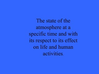 The state of the atmosphere at a specific time and with its respect to its effect on life and human activities . 