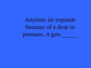 Anytime air expands because of a drop in pressure, it gets _____ 