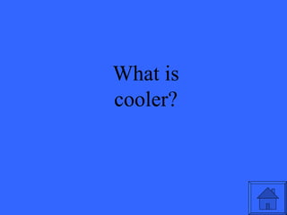What is cooler? 