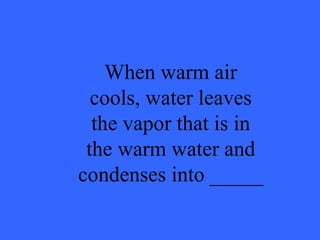 When warm air cools, water leaves the vapor that is in the warm water and condenses into _____ 