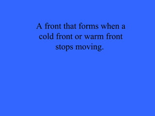 A front that forms when a cold front or warm front stops moving.  
