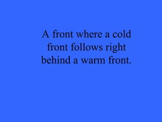 A front where a cold front follows right behind a warm front. 