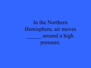 In the Northern Hemisphere, air moves _____ around a high pressure. 