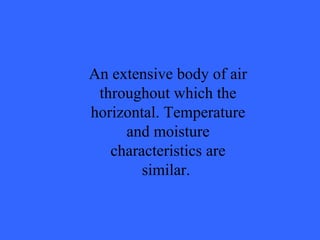 An extensive body of air throughout which the horizontal. Temperature and moisture characteristics are similar.  