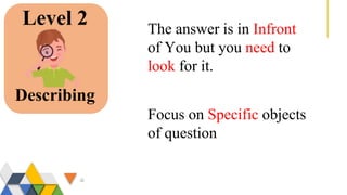 Level 2
Describing
The answer is in Infront
of You but you need to
look for it.
Focus on Specific objects
of question
 