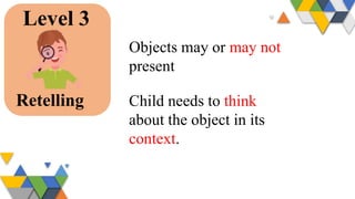 Level 3
Retelling
Objects may or may not
present
Child needs to think
about the object in its
context.
 