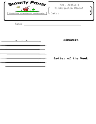 Mrs. Jackie’s
                             Kindergarten Class!!

                          Date:


   Name: ______________________________________




                                   Homework
   Reminders:
Word of the Week



Number of the Week          Letter of the Week
 