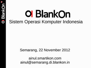 Sistem Operasi Komputer Indonesia




    Semarang, 22 November 2012

         ainul.smartikon.com
    ainul@semarang.di.blankon.in
 